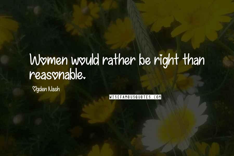 Ogden Nash Quotes: Women would rather be right than reasonable.