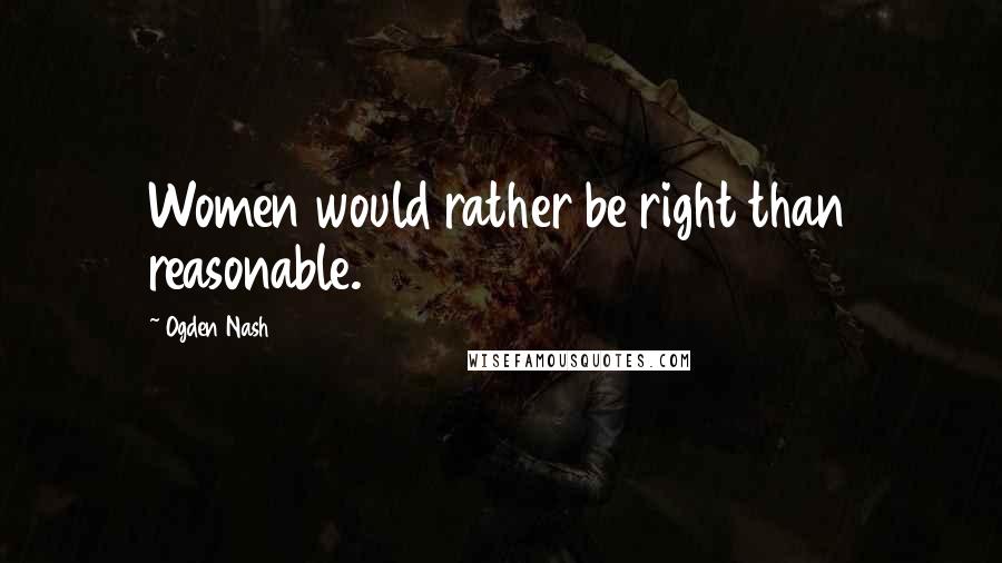 Ogden Nash Quotes: Women would rather be right than reasonable.