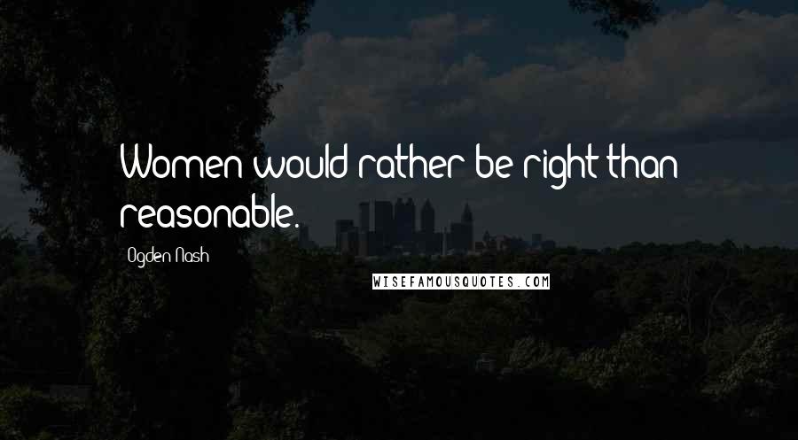 Ogden Nash Quotes: Women would rather be right than reasonable.