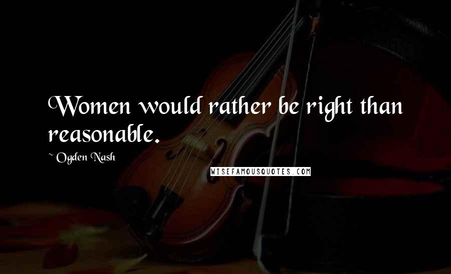 Ogden Nash Quotes: Women would rather be right than reasonable.