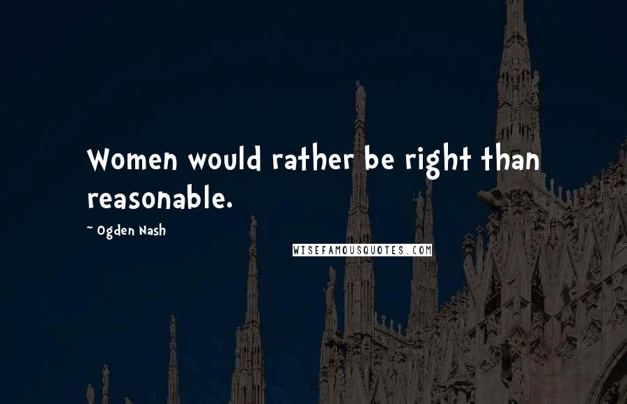 Ogden Nash Quotes: Women would rather be right than reasonable.