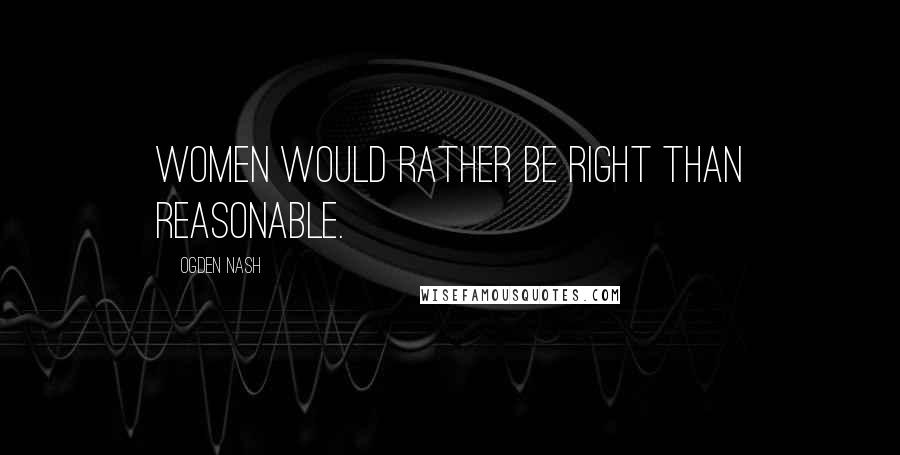 Ogden Nash Quotes: Women would rather be right than reasonable.