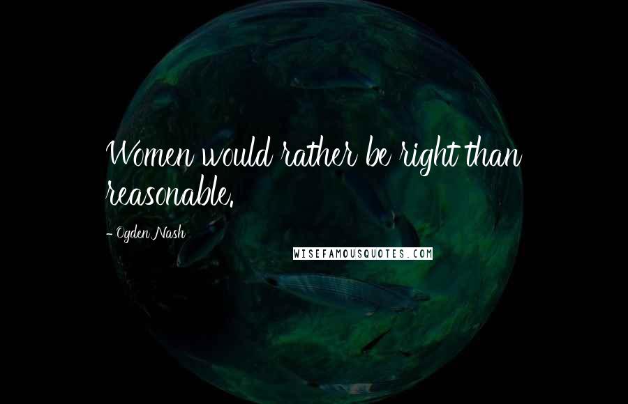 Ogden Nash Quotes: Women would rather be right than reasonable.