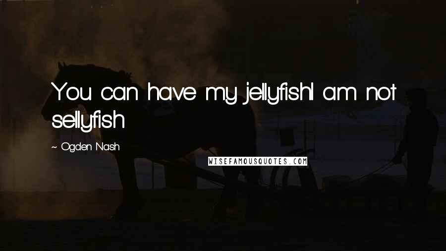 Ogden Nash Quotes: You can have my jellyfishI am not sellyfish