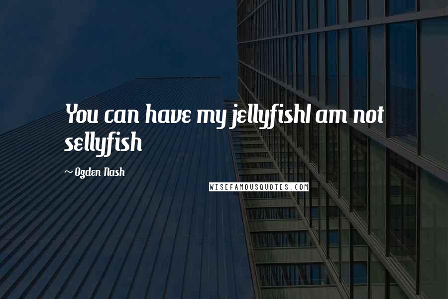 Ogden Nash Quotes: You can have my jellyfishI am not sellyfish