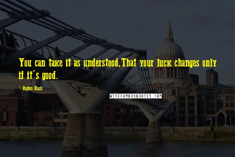 Ogden Nash Quotes: You can take it as understood,That your luck changes only if it's good.