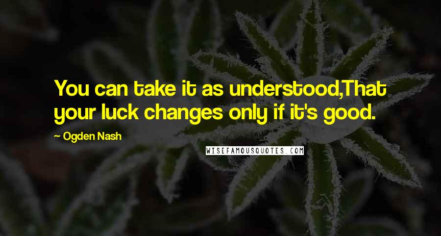 Ogden Nash Quotes: You can take it as understood,That your luck changes only if it's good.
