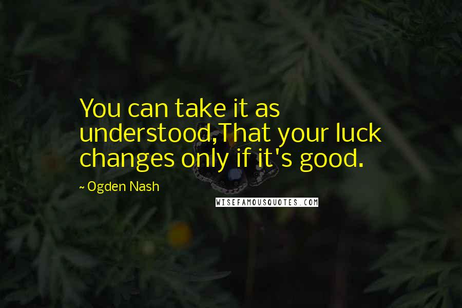 Ogden Nash Quotes: You can take it as understood,That your luck changes only if it's good.