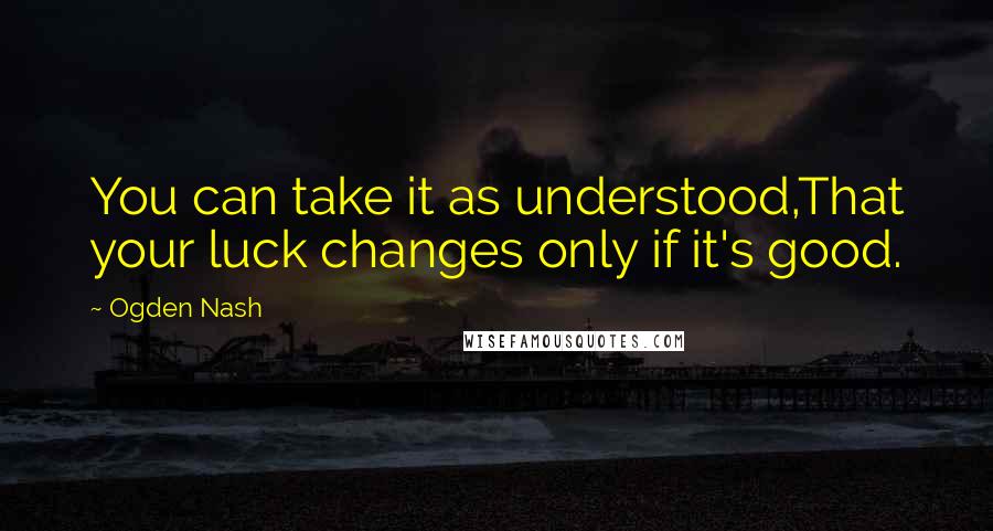 Ogden Nash Quotes: You can take it as understood,That your luck changes only if it's good.