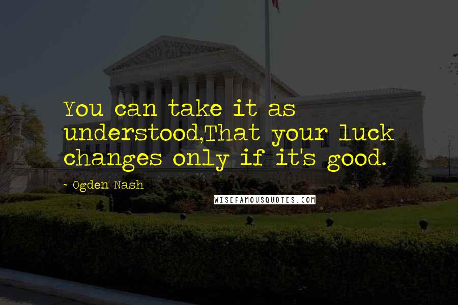 Ogden Nash Quotes: You can take it as understood,That your luck changes only if it's good.