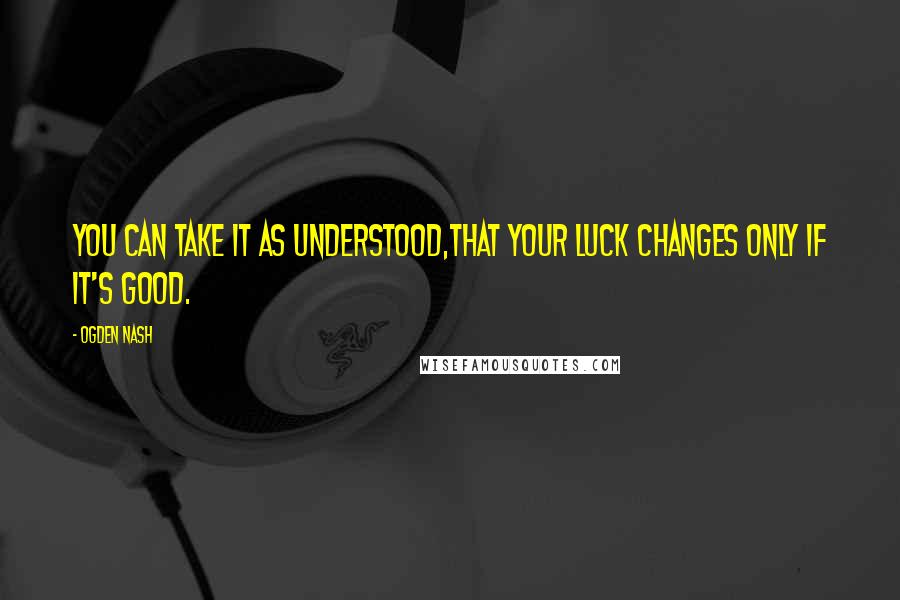 Ogden Nash Quotes: You can take it as understood,That your luck changes only if it's good.