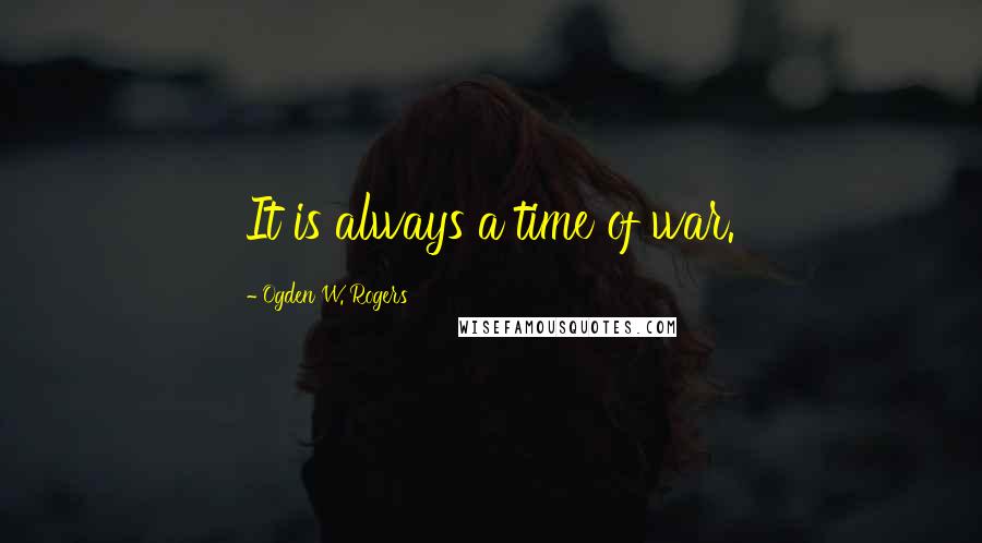 Ogden W. Rogers Quotes: It is always a time of war.