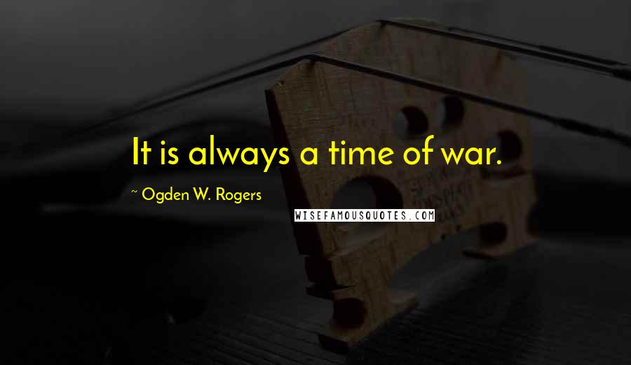 Ogden W. Rogers Quotes: It is always a time of war.