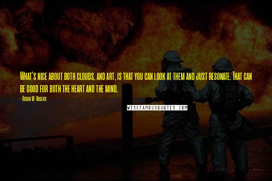 Ogden W. Rogers Quotes: What's nice about both clouds, and art, is that you can look at them and just resonate. That can be good for both the heart and the mind.