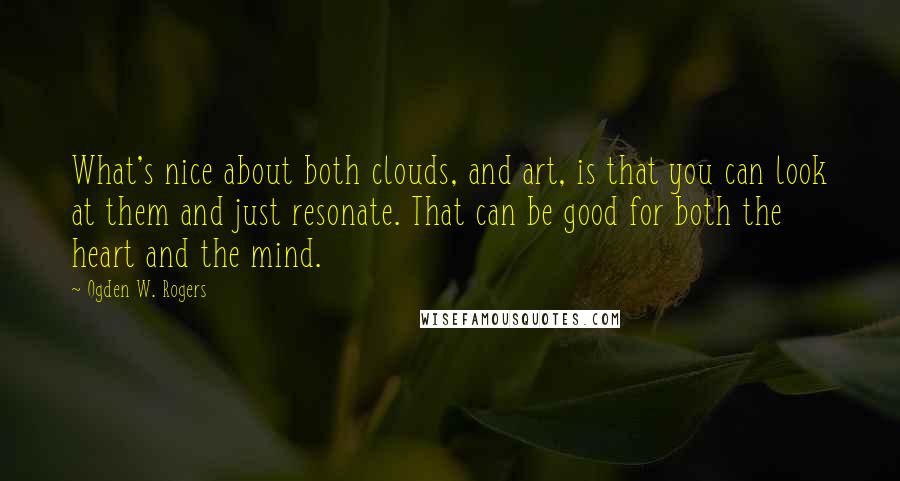 Ogden W. Rogers Quotes: What's nice about both clouds, and art, is that you can look at them and just resonate. That can be good for both the heart and the mind.