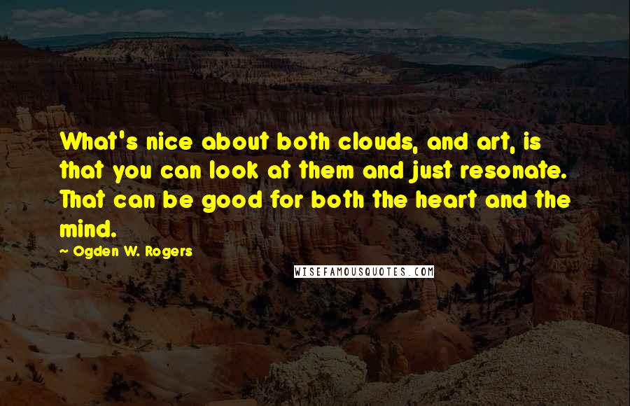 Ogden W. Rogers Quotes: What's nice about both clouds, and art, is that you can look at them and just resonate. That can be good for both the heart and the mind.