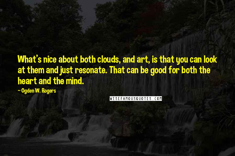 Ogden W. Rogers Quotes: What's nice about both clouds, and art, is that you can look at them and just resonate. That can be good for both the heart and the mind.