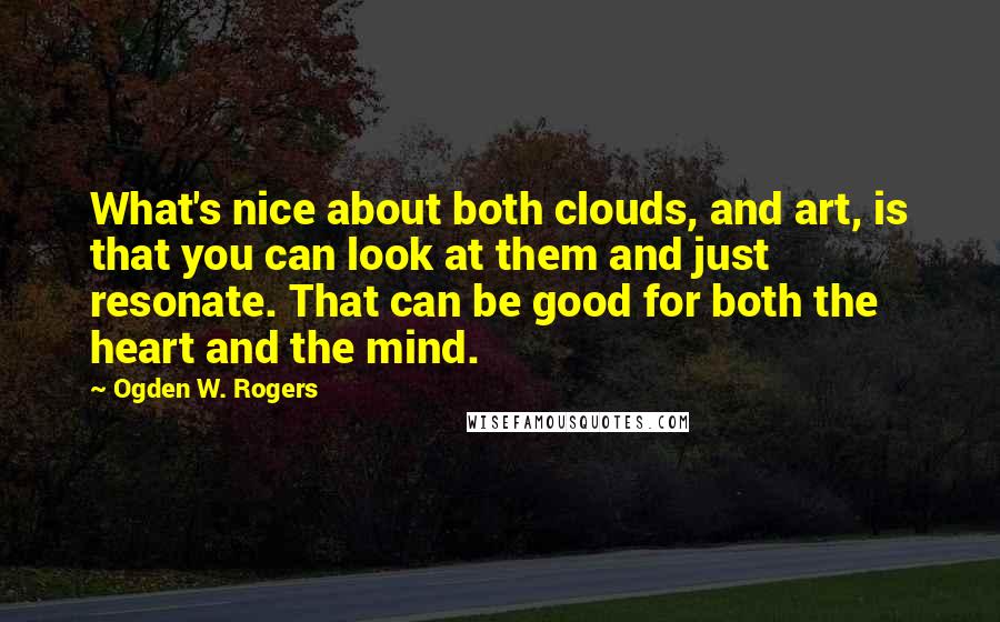 Ogden W. Rogers Quotes: What's nice about both clouds, and art, is that you can look at them and just resonate. That can be good for both the heart and the mind.