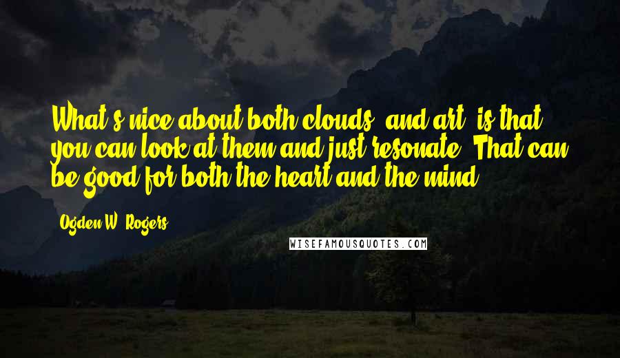 Ogden W. Rogers Quotes: What's nice about both clouds, and art, is that you can look at them and just resonate. That can be good for both the heart and the mind.