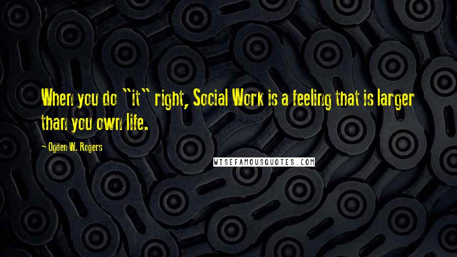 Ogden W. Rogers Quotes: When you do "it" right, Social Work is a feeling that is larger than you own life.