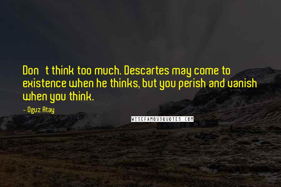 Oguz Atay Quotes: Don't think too much. Descartes may come to existence when he thinks, but you perish and vanish when you think.