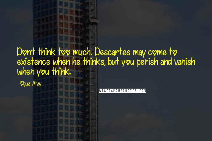 Oguz Atay Quotes: Don't think too much. Descartes may come to existence when he thinks, but you perish and vanish when you think.