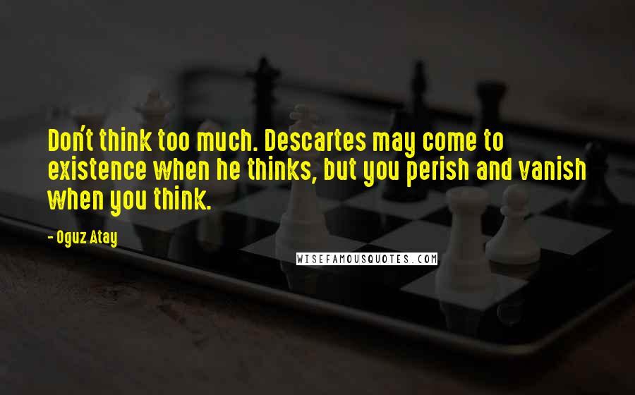 Oguz Atay Quotes: Don't think too much. Descartes may come to existence when he thinks, but you perish and vanish when you think.