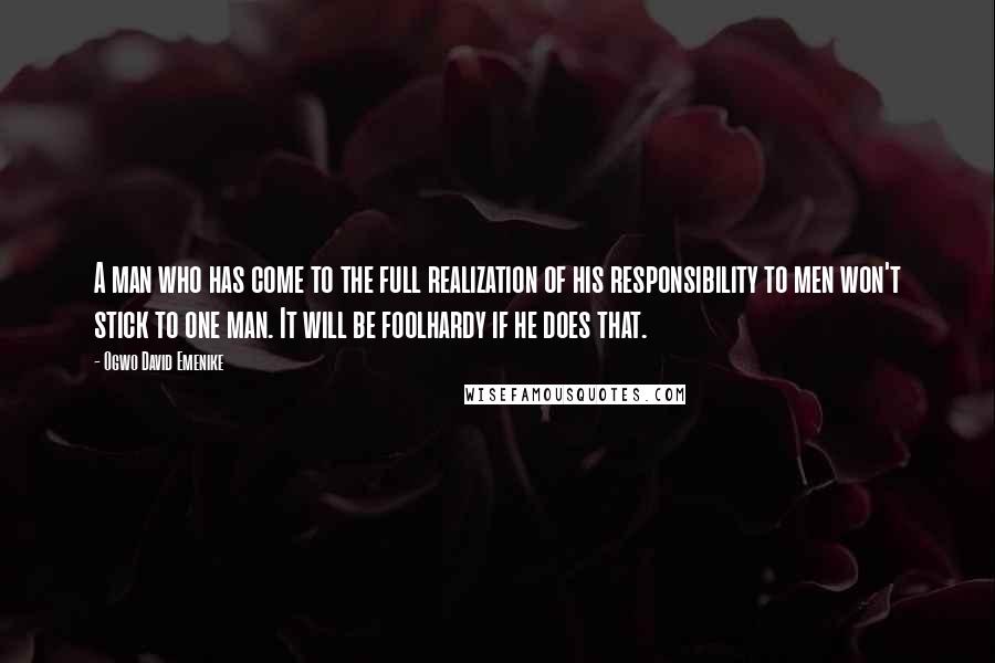 Ogwo David Emenike Quotes: A man who has come to the full realization of his responsibility to men won't stick to one man. It will be foolhardy if he does that.