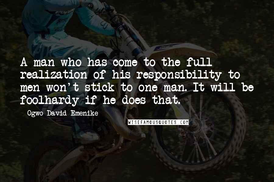 Ogwo David Emenike Quotes: A man who has come to the full realization of his responsibility to men won't stick to one man. It will be foolhardy if he does that.