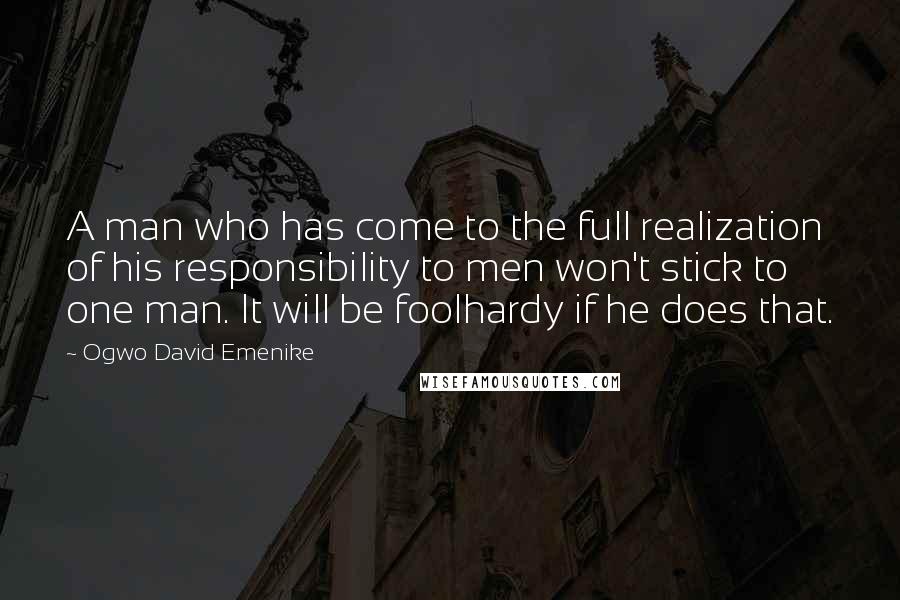 Ogwo David Emenike Quotes: A man who has come to the full realization of his responsibility to men won't stick to one man. It will be foolhardy if he does that.