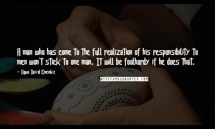 Ogwo David Emenike Quotes: A man who has come to the full realization of his responsibility to men won't stick to one man. It will be foolhardy if he does that.