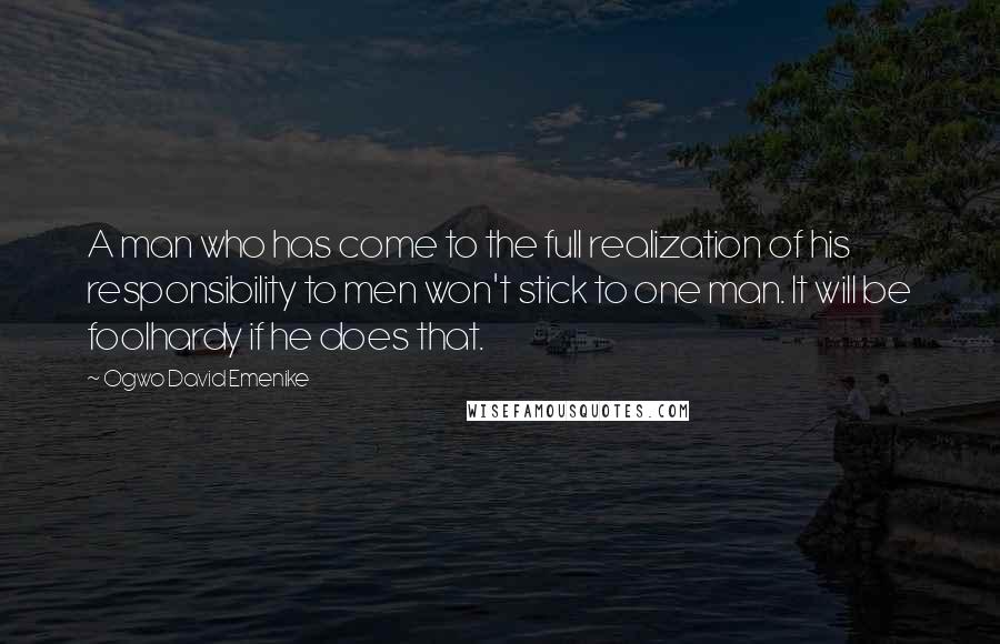 Ogwo David Emenike Quotes: A man who has come to the full realization of his responsibility to men won't stick to one man. It will be foolhardy if he does that.