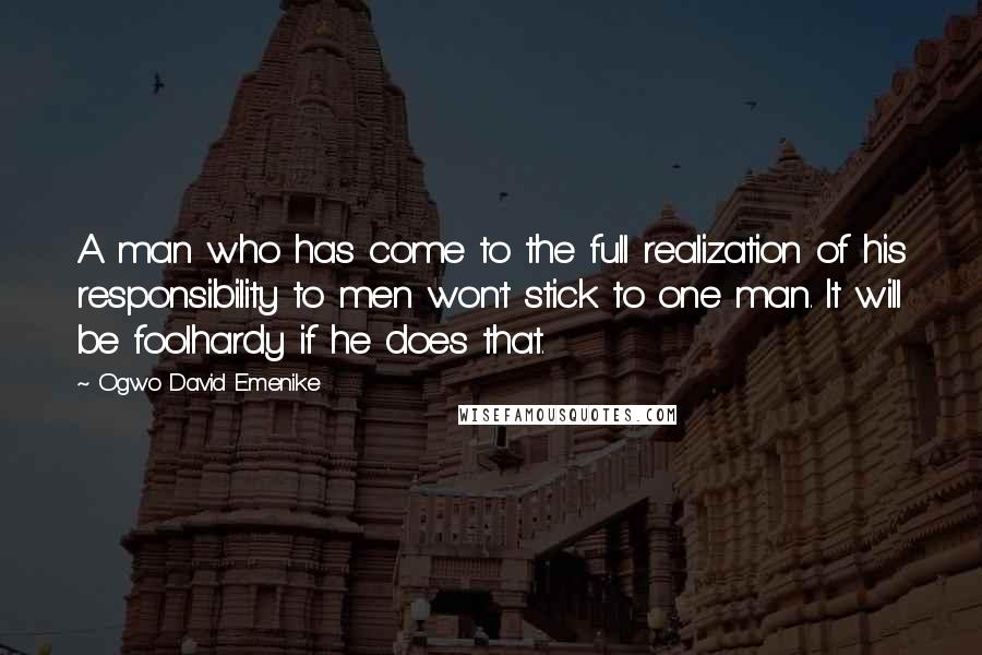 Ogwo David Emenike Quotes: A man who has come to the full realization of his responsibility to men won't stick to one man. It will be foolhardy if he does that.