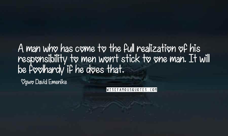 Ogwo David Emenike Quotes: A man who has come to the full realization of his responsibility to men won't stick to one man. It will be foolhardy if he does that.