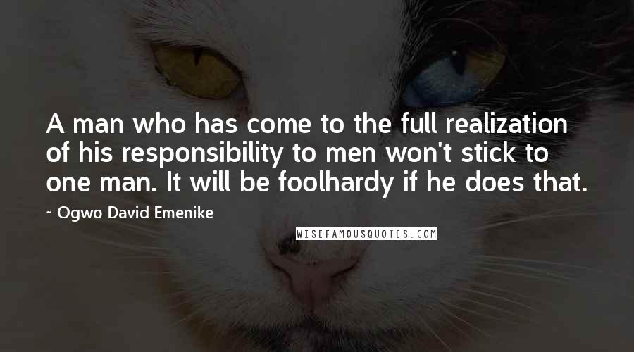 Ogwo David Emenike Quotes: A man who has come to the full realization of his responsibility to men won't stick to one man. It will be foolhardy if he does that.