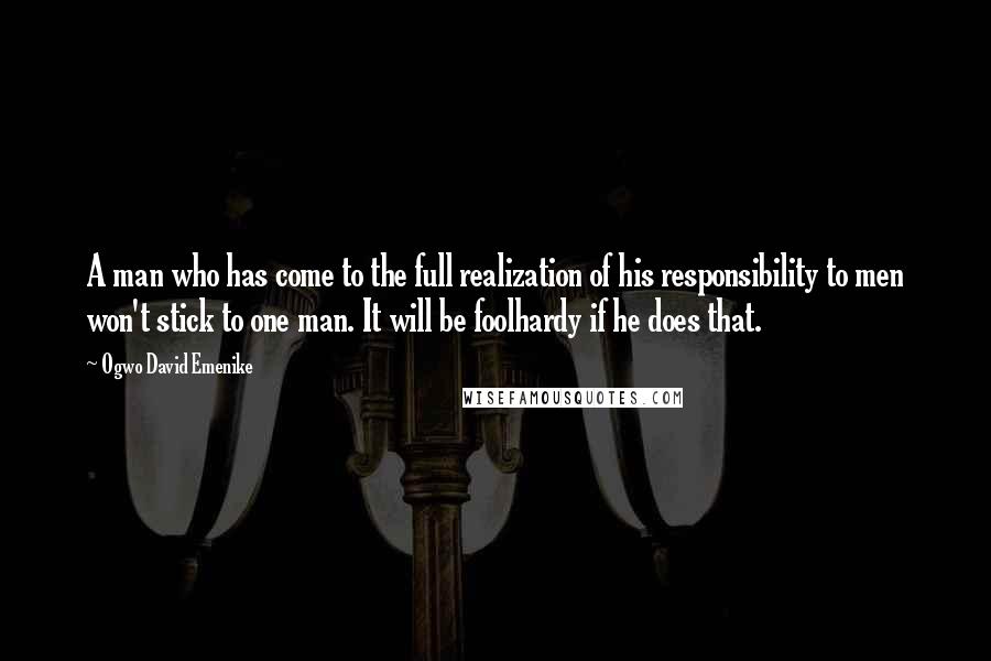 Ogwo David Emenike Quotes: A man who has come to the full realization of his responsibility to men won't stick to one man. It will be foolhardy if he does that.
