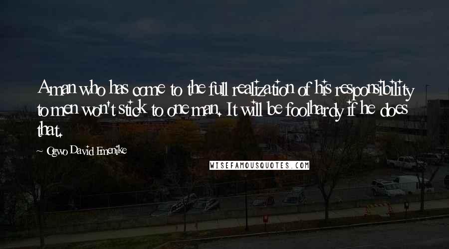 Ogwo David Emenike Quotes: A man who has come to the full realization of his responsibility to men won't stick to one man. It will be foolhardy if he does that.