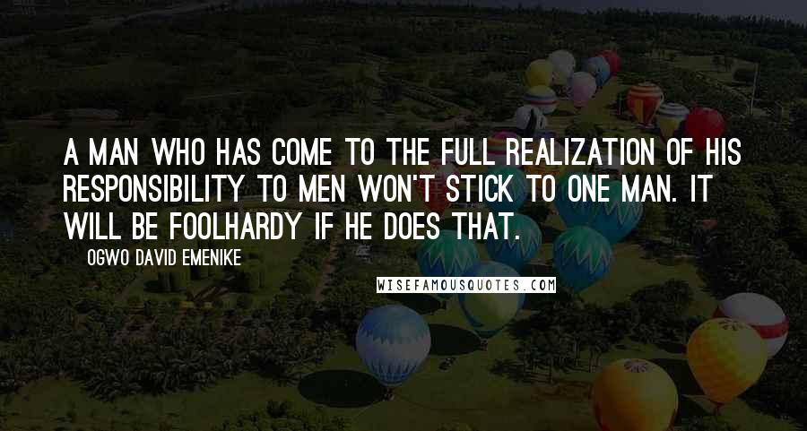 Ogwo David Emenike Quotes: A man who has come to the full realization of his responsibility to men won't stick to one man. It will be foolhardy if he does that.