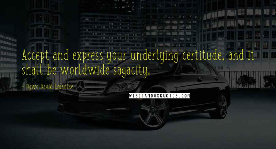 Ogwo David Emenike Quotes: Accept and express your underlying certitude, and it shall be worldwide sagacity.