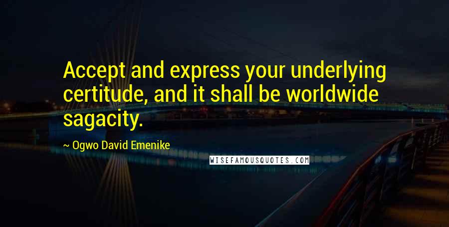 Ogwo David Emenike Quotes: Accept and express your underlying certitude, and it shall be worldwide sagacity.