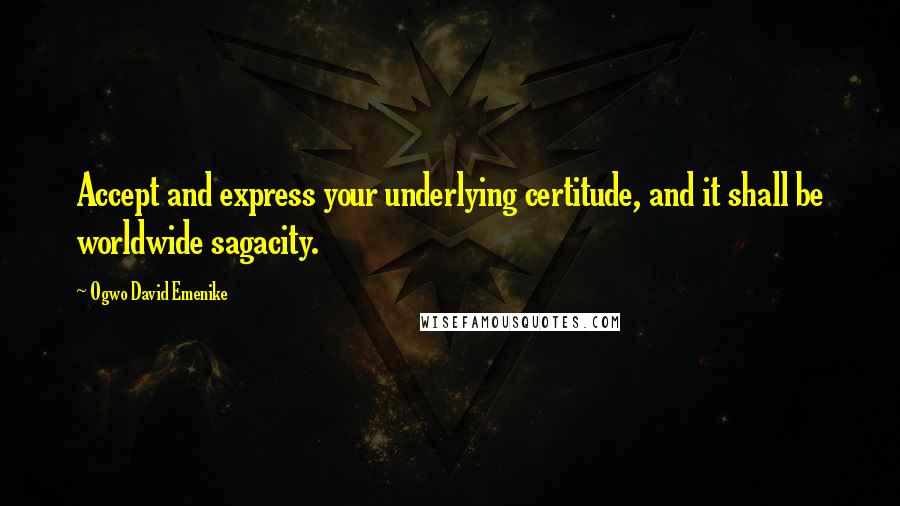 Ogwo David Emenike Quotes: Accept and express your underlying certitude, and it shall be worldwide sagacity.