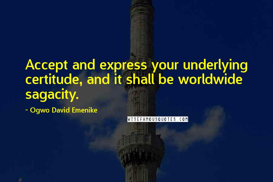 Ogwo David Emenike Quotes: Accept and express your underlying certitude, and it shall be worldwide sagacity.