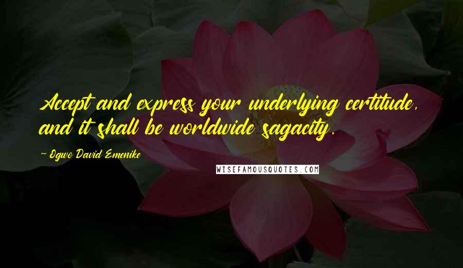 Ogwo David Emenike Quotes: Accept and express your underlying certitude, and it shall be worldwide sagacity.