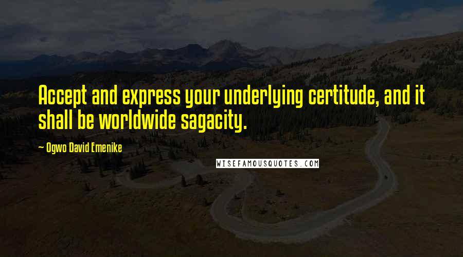 Ogwo David Emenike Quotes: Accept and express your underlying certitude, and it shall be worldwide sagacity.