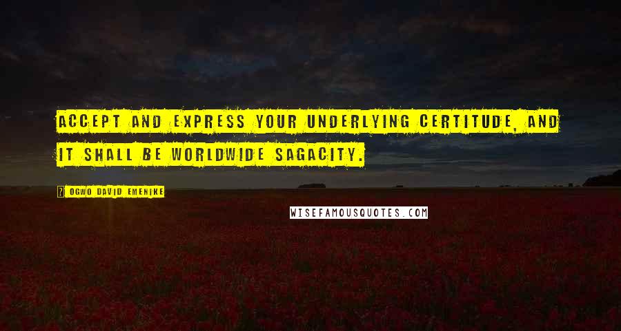 Ogwo David Emenike Quotes: Accept and express your underlying certitude, and it shall be worldwide sagacity.