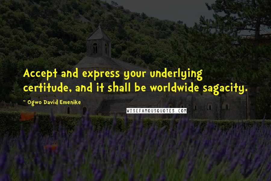 Ogwo David Emenike Quotes: Accept and express your underlying certitude, and it shall be worldwide sagacity.