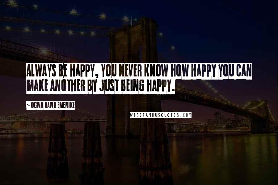 Ogwo David Emenike Quotes: Always be happy, you never know how happy you can make another by just being happy.