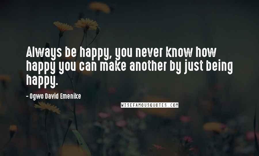 Ogwo David Emenike Quotes: Always be happy, you never know how happy you can make another by just being happy.