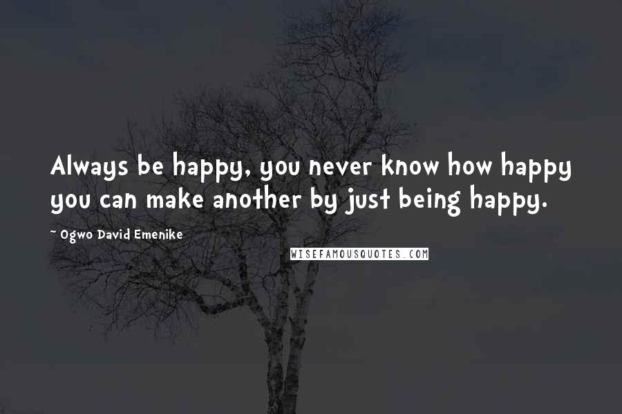 Ogwo David Emenike Quotes: Always be happy, you never know how happy you can make another by just being happy.