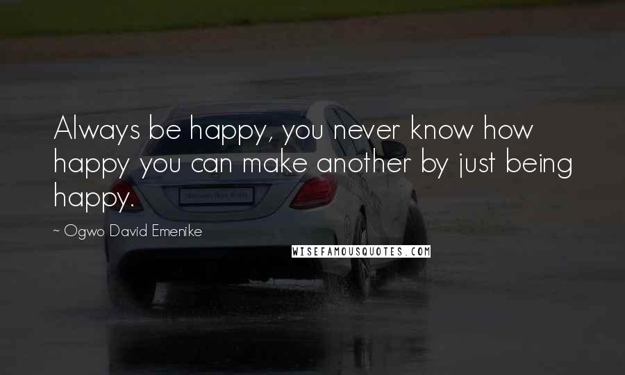 Ogwo David Emenike Quotes: Always be happy, you never know how happy you can make another by just being happy.